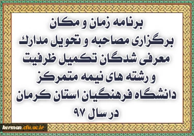 برنامه زمان و مکان برگزاری مصاحبه و تحویل مدارک معرفی شدگان تکمیل ظرفیت و رشته های نیمه متمرکز دانشگاه فرهنگیان استان کرمان در سال 97